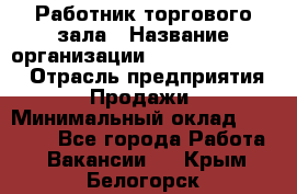 Работник торгового зала › Название организации ­ Fusion Service › Отрасль предприятия ­ Продажи › Минимальный оклад ­ 27 600 - Все города Работа » Вакансии   . Крым,Белогорск